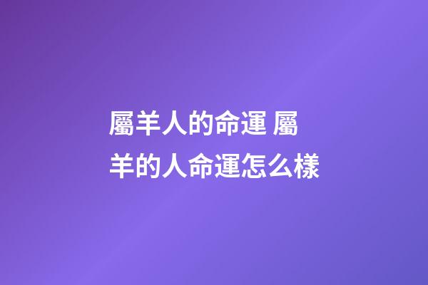 屬羊人的命運 屬羊的人命運怎么樣-第1張-觀點-玄機派